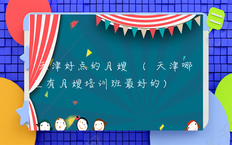 天津好点的月嫂 (天津哪里有月嫂培训班最好的)